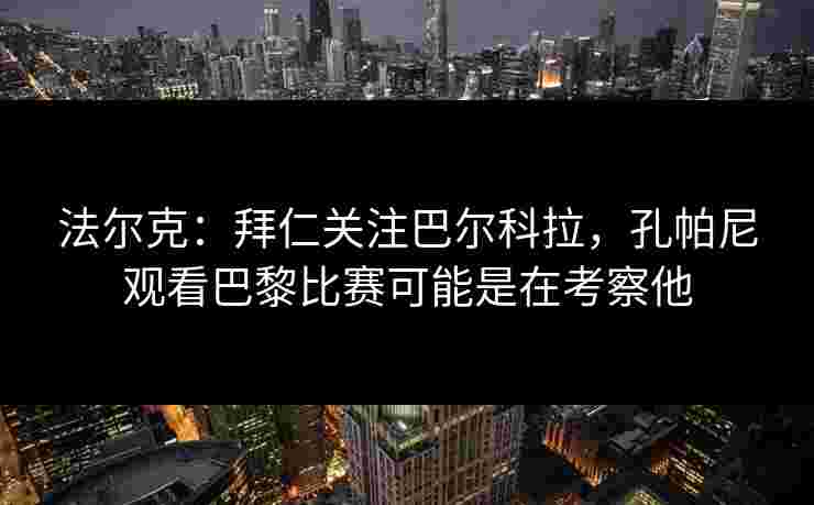 法尔克:拜仁关注巴尔科拉,孔帕尼观看巴黎比赛可能是在考察他 法尔克:拜仁关注巴尔科拉,孔帕尼观看巴黎比赛可能是在考察他