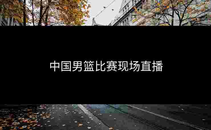 中国男篮比赛现场直播