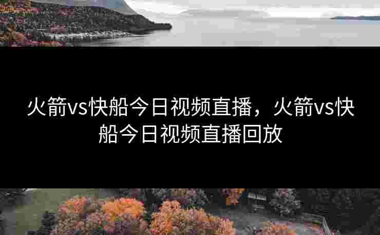 火箭vs快船今日视频直播,火箭vs快船今日视频直播回放 火箭vs快船今日视频直播,火箭vs快船今日视频直播回放