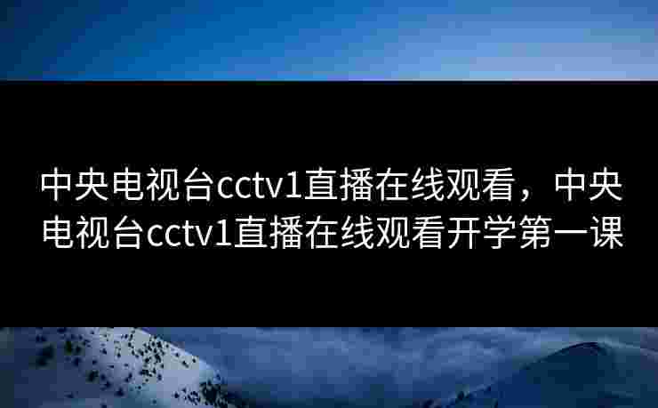 中央电视台cctv1直播在线观看，中央电视台cctv1直播在线观看开学第一课