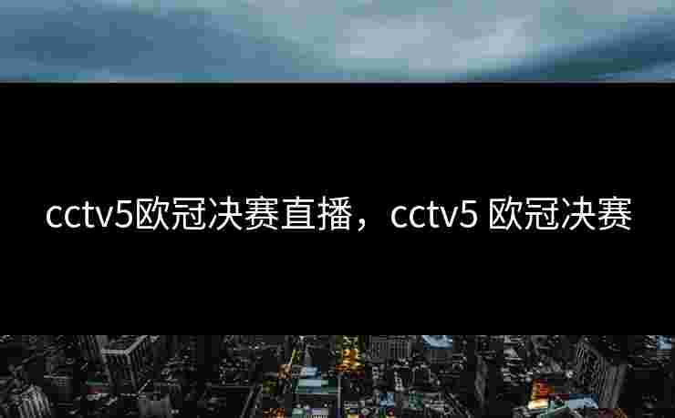 cctv5欧冠决赛直播,cctv5 欧冠决赛 cctv5欧冠决赛直播,cctv5 欧冠决赛