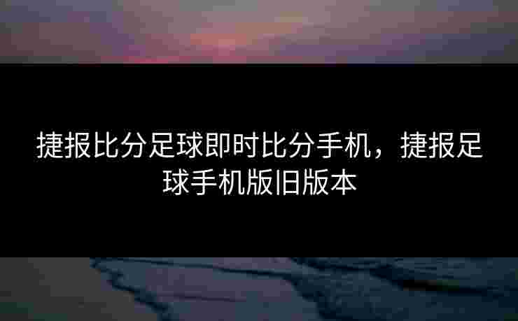 捷报比分足球即时比分手机,捷报足球手机版旧版本 捷报比分足球即时比分手机,捷报足球手机版旧版本