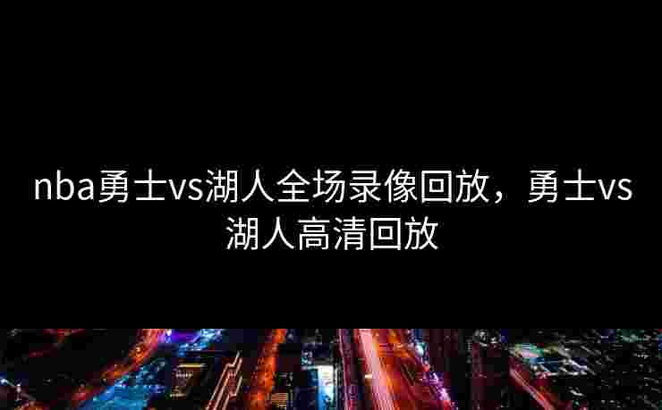 nba勇士vs湖人全场录像回放,勇士vs湖人高清回放 nba勇士vs湖人全场录像回放,勇士vs湖人高清回放