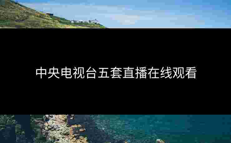 中央电视台五套直播在线观看 中央电视台五套直播在线观看