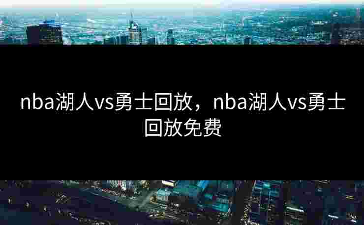 nba湖人vs勇士回放,nba湖人vs勇士回放免费 nba湖人vs勇士回放,nba湖人vs勇士回放免费